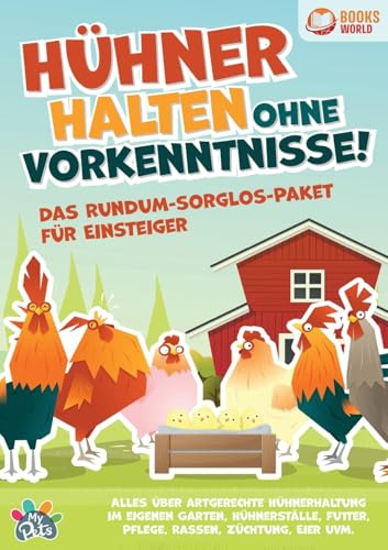 Hühner halten ohne Vorkenntnisse! Das Rundum-sorglos-Paket für Einsteiger: Alles über artgerechte Hühnerhaltung im eigenen Garten, Hühnerställe, Futter, Pflege, Rassen, Züchtung, Eier und vieles mehr