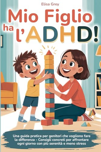 Mio figlio ha l’ADHD!: Una guida pratica per genitori che vogliono davvero fare la differenza - Consigli concreti per affrontare ogni giorno con più serenità e meno stress