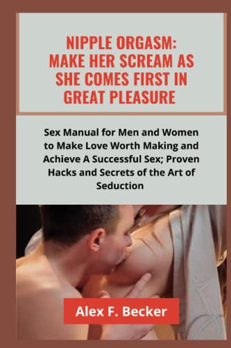 NIPPLE ORGASM: MAKE HER SCREAM AS SHE COMES FIRST: Sex Manual for Men and Women to Make Love Worth Making and Achieve A Successful Sex; Proven Hacks ... ADULTS AND GUIDE BOOKS FOR ADULT RELATIONS)