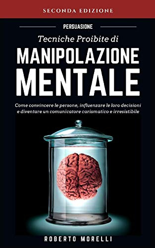 PERSUASIONE: Tecniche Proibite di Manipolazione Mentale - come convincere le persone, influenzare le loro decisioni e diventare un comunicatore carismatico e irresistibile