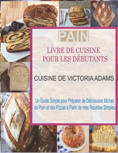 Pain Livre de Cuisine pour les Débutants: Un Guide Simple pour Préparer de Délicieuses Miches de Pain et des Pizzas à Partir de mes Recettes Simples