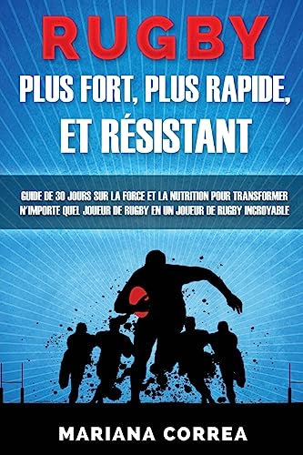 RUGBY PLUS FORT, PLUS RAPIDE, Et RESISTANT: GUIDE De 30 JOURS SUR LA FORCE ET LA NUTRITION POUR TRANSFORMER N'IMPORTE QUEL JOUEUR DE RUGBY EN UN JOUEUR DE RUGBY INCROYABLE
