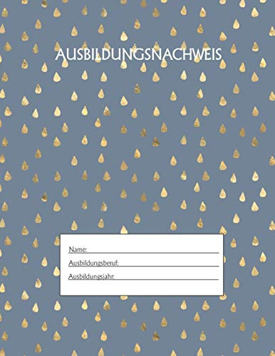 Ausbildungsnachweis: Berichtsheft Ausbildung / Ausbildungsnachweisheft täglich/wöchentlich / ausreichend für 1 Lehrjahr / 1Woche je Seite/ Montag bis Sonntag / Motiv Goldtropfen Blau