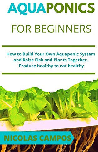 Aquaponics for Beginners: How to Build Your Own Aquaponic System and Raise Fish and Plants Together. Produce healthy to eat healthy