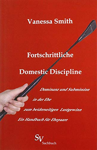 Fortschrittliche Domestic Discipline: Dominanz und Submission in der Ehe zum beiderseitigen Lustgewinn Ein Handbuch für Ehepaare, erweiterte Auflage