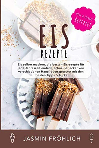 Eis Rezepte: Eis selber machen, die besten Eisrezepte für jede Jahreszeit einfach, schnell & lecker von verschiedenen Hausfrauen getestet mit den besten Tipps & Tricks