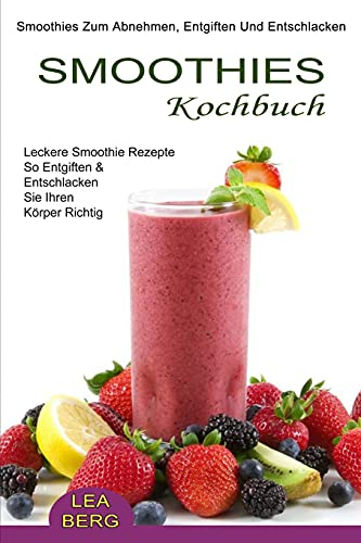 Smoothies Kochbuch: Smoothies Zum Abnehmen, Entgiften Und Entschlacken (Leckere Smoothie Rezepte So Entgiften & Entschlacken Sie Ihren Körper Richtig)
