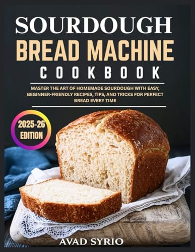 Sourdough Bread Machine Cookbook: Master the Art of Homemade Sourdough with Easy, Beginner-Friendly Recipes, Tips, and Tricks for Perfect Bread Every Time
