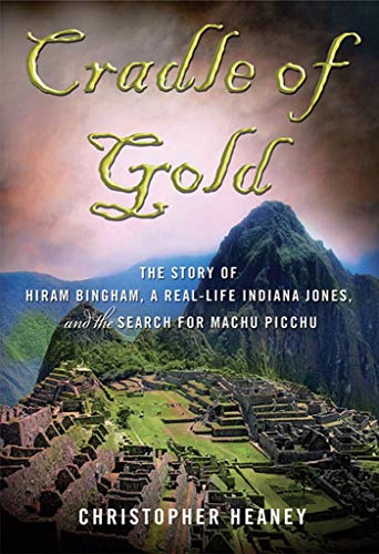Cradle of Gold: The Story of Hiram Bingham, a Real-life Indiana Jones, and the Search for Machu Picchu