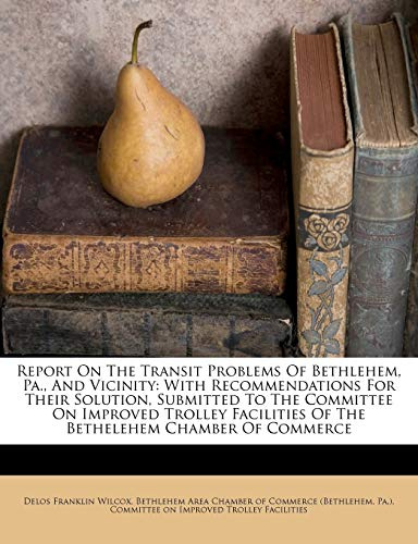 Report on the Transit Problems of Bethlehem, Pa., and Vicinity: With Recommendations for Their Solution, Submitted to the Committee on Improved Trolley Facilities of the Bethelehem Chamber of Commerce
