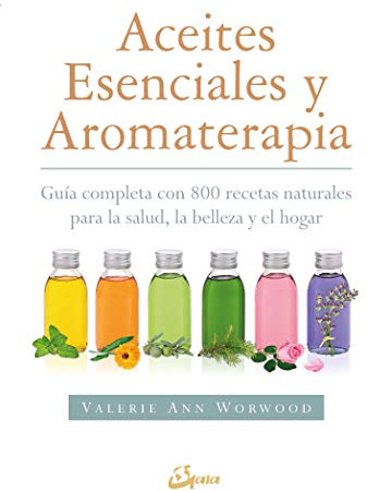 Aceites esenciales y aromaterapia. Guía completa con 800 recetas naturales para la salud, la belleza y el hogar