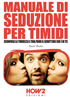 MANUALE DI SEDUZIONE PER TIMIDI: Sconfiggi la timidezza e tira fuori il seduttore che è in te!