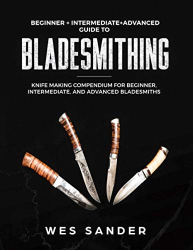 Bladesmithing: Beginner + Intermediate + Advanced Guide to Bladesmithing: Knife Making Compendium for Beginner, Intermediate, and Advanced Bladesmiths (Your First Year of Knifemaking)