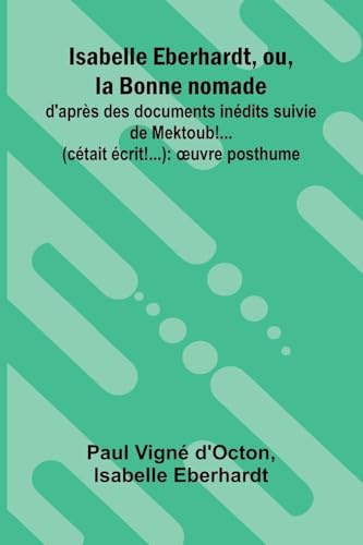 Isabelle Eberhardt, ou, la Bonne nomade: d'apr s des documents in dits suivie de Mektoub!... (c tait crit!...): uvre posthume