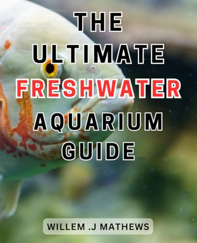 The Ultimate Freshwater Aquarium Guide: From Novice to Expert: Master the Art of Creating and Caring for a Vibrant Freshwater-Aquarium