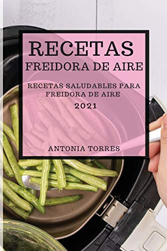 RECETAS FREIDORA DE AIRE 2021 (AIR FRYER RECIPES SPANISH EDITION): RECETAS SALUDABLES PARA FREIDORA DE AIRE