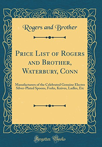 Price List of Rogers and Brother, Waterbury, Conn: Manufacturers of the Celebrated Genuine Electro Silver-Plated Spoons, Forks, Knives, Ladles, Etc (Classic Reprint)