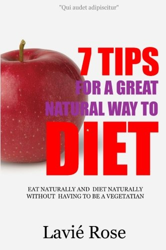 7 Tips For A Great Natural Way To Diet: Eat Naturally And Diet Naturally Without Having To Be A Vegetarian