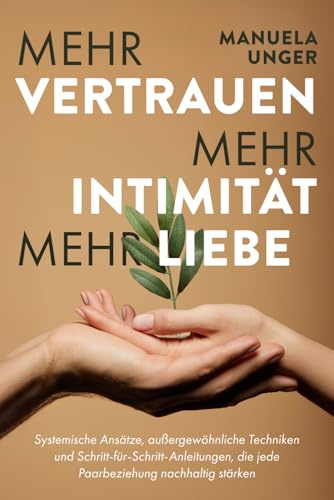 Mehr Vertrauen, mehr Intimität, mehr Liebe: Systemische Ansätze, außergewöhnliche Techniken und Schritt-für-Schritt-Anleitungen, die jede Paarbeziehung nachhaltig stärken