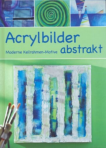 Acrylbilder abstrakt - Moderne Keilrahmen-Motive [Illustrierte Sonderausgabe inkl. Vorlagen]