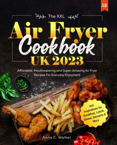 The XXL Air Fryer Cookbook UK 2023: Affordable, Mouthwatering and Super-Amazing Air Fryer Recipes For Everyday Enjoyment I including Inspirations for Breakfast, Lunch, Dinner, Desserts & More