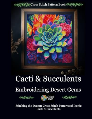 Cross Stitch Pattern Book: Cacti and Succulents - Embroidering Desert Gems: Stitching the Desert: Cross Stitch Patterns of Iconic Cacti and Succulents (Stitch Icon Cross Stitch Pattern Books)