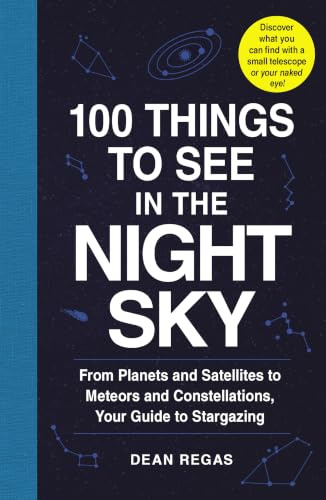 100 Things to See in the Night Sky: From Planets and Satellites to Meteors and Constellations, Your Guide to Stargazing
