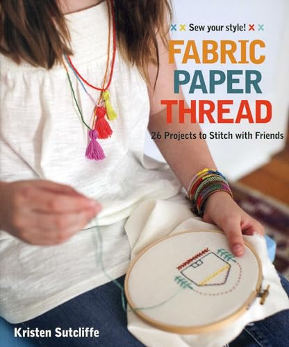 Fabric Paper Thread: 26 Projects to Sew & Embellish * 25 Embroidery Stitches: 26 Projects to Stitch with Friends