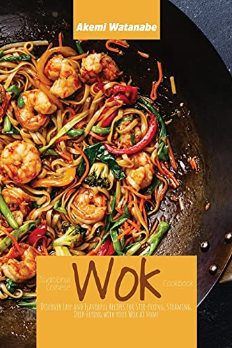 Traditional Chinese Wok Cookbook: Discover Easy and Flavorful Recipes for Stir-frying, Steaming, Deep-Frying with your Wok at Home