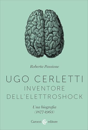 Ugo Cerletti, inventore dell'elettroshock. Una biografia (1877-1963)