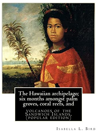 The Hawaiian archipelago; six months amongst palm groves, coral reefs, and: volcanoes of the Sandwich Islands, By Isabella L. Bird (MRS.BISHOP.), (popular edition)
