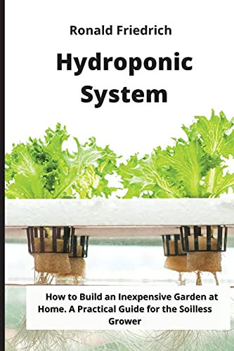 Hydroponic System: How to Build an Inexpensive Garden at Home. A Practical Guide for the Soilless Grower