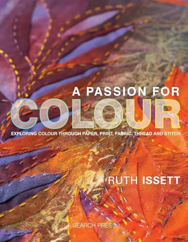 A Passion for Colour: Exploring Colour Through Paper, Print, Fabric, Thread and Stitch (Textile Art)