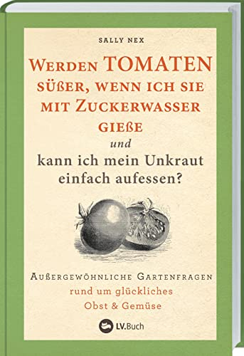 Werden Tomaten süßer, wenn ich sie mit Zuckerwasser gieße und kann ich mein Unkraut einfach aufessen?: Außergewöhnliche Gartenfragen rund um Obst und Gemüse. Selbstversorgung mit ökologischem Gärtnern
