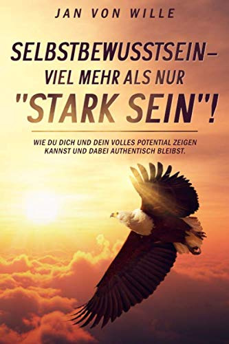 Selbstbewusstsein - mehr als nur Stark sein!: Wie du dich und dein volles Potential zeigen kannst und dabei authentisch bleibst.