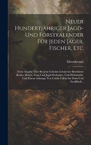 Neuer Hundertjähriger Jagd-Und Forstkalender Für Jeden Jäger, Fischer, Etc: Nebst Angabe Viler Bis Jetzt Geheim Gehaltener Bewährter Köder, Beizen, ... Von Cubik-Tafeln Im Zehn-Und Zwölftheil...