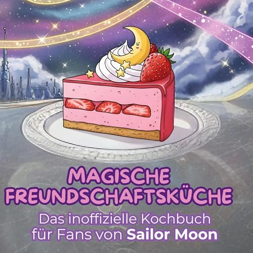 Das inoffizielle Kochbuch für Fans von Sailor Moon: Magische Freundschaftsküche