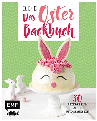 Ei, ei, ei – Das Oster-Backbuch: 30 Rezepte zum Backen und Genießen