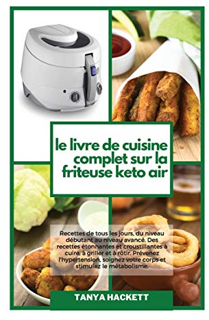 Le Livre de Cuisine Complet sur la Friteuse Keto Air: Recettes de tous les jours, du niveau débutant au niveau avancé. Des recettes étonnantes et ... votre corps et stimulez le métabolisme.