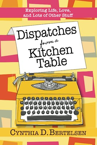 Dispatches from a Kitchen Table: Exploring, Life, Love, and Lots of Other Stuff