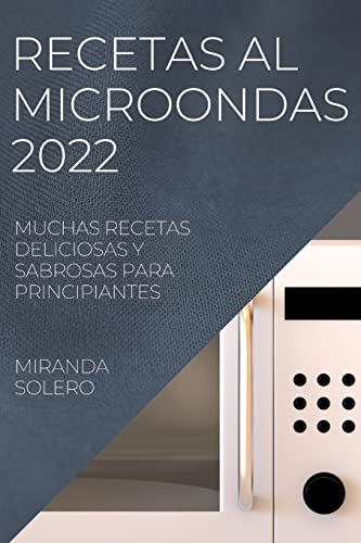 RECETAS AL MICROONDAS 2022: MUCHAS RECETAS DELICIOSAS Y SABROSAS PARA PRINCIPIANTES