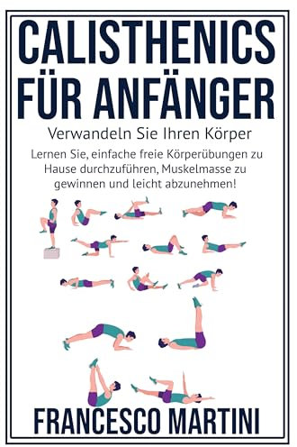 Calisthenics für Anfänger: Verwandeln Sie Ihren Körper: Lernen Sie, einfache freie Körperübungen zu Hause durchzuführen, Muskelmasse zu gewinnen und leicht abzunehmen!
