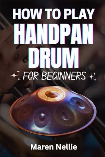 HOW TO PLAY HANDPAN DRUM FOR BEGINNERS: A Complete Rhythmic Journey Into Melodic Percussion Techniques, Soothing Sound Exploration, And Musical Flow Mastery For First-Time Enthusiasts