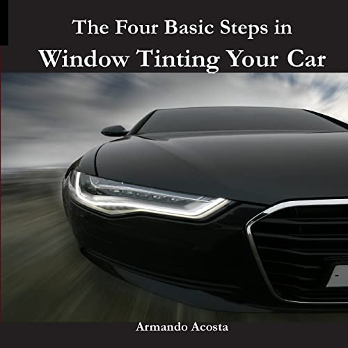 The Four Basic Steps in Window Tinting Your Car: Volume 1 (Tint Like a Pro: The Ultimate Window Tinting Series)