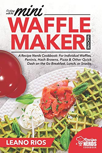 Cooking with the Mini Waffle Maker Machine: A Recipe Nerds Cookbook: For Individual Waffles, Paninis, Hash Browns, Pizza & Other Quick Dash on the Go Breakfast, Lunch, or Snacks: 1