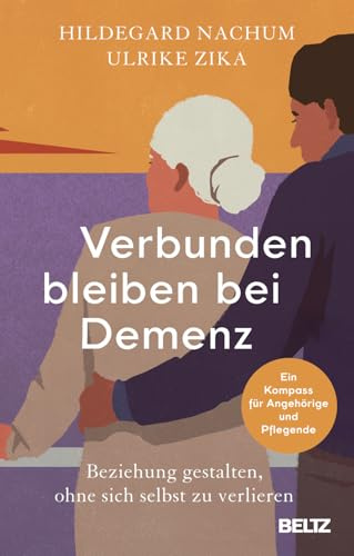 Verbunden bleiben bei Demenz: Beziehung gestalten, ohne sich selbst zu verlieren. Ein Kompass für Angehörige und Pflegende
