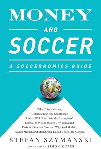Money and Soccer: A Soccernomics Guide: Why Chievo Verona, Unterhaching, and Scunthorpe United Will Never Win the Champions League, Why Manchester ... and Manchester United Cannot Be Stopped