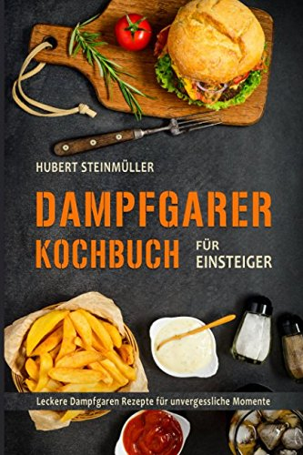 Dampfgarer Kochbuch für Einsteiger Leckere Dampfgaren Rezepte für unvergessliche Momente