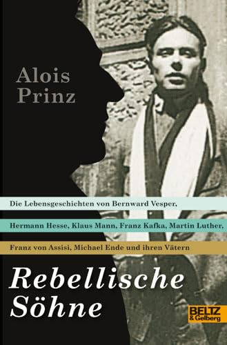 Rebellische Söhne: Die Lebensgeschichten von Hermann Hesse, Bernward Vesper, Franz von Assisi, Martin Luther, Franz Kafka, Klaus Mann, Michael Ende und ihren Vätern