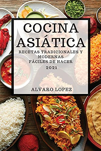 COCINA ASIÁTICA 2021 (ASIAN RECIPES 2021 SPANISH EDITION): RECETAS TRADICIONALES Y MODERNAS FÁCILES DE HACER